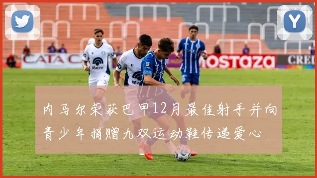 内马尔荣获巴甲12月最佳射手并向青少年捐赠九双运动鞋传递爱心