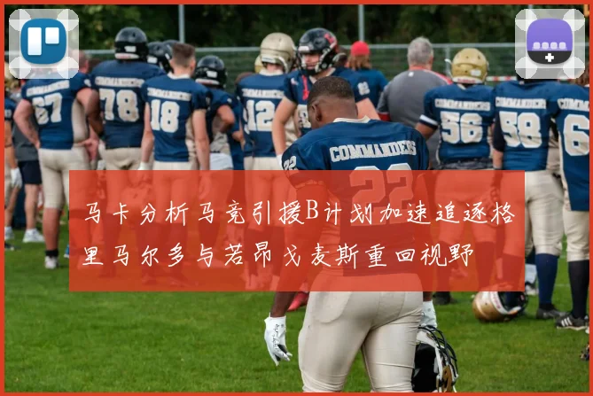 马卡分析马竞引援B计划加速追逐格里马尔多与若昂戈麦斯重回视野