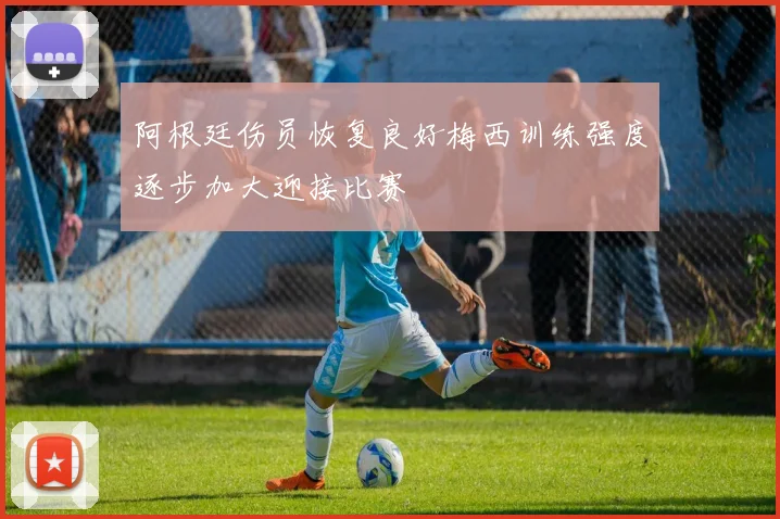 阿根廷伤员恢复良好梅西训练强度逐步加大迎接比赛