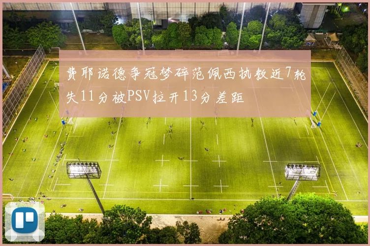 费耶诺德争冠梦碎范佩西执教近7轮失11分被PSV拉开13分差距