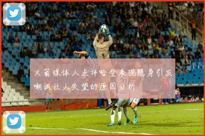 火箭媒体人点评哈登表现隐身引发嘲讽让人失望的原因分析