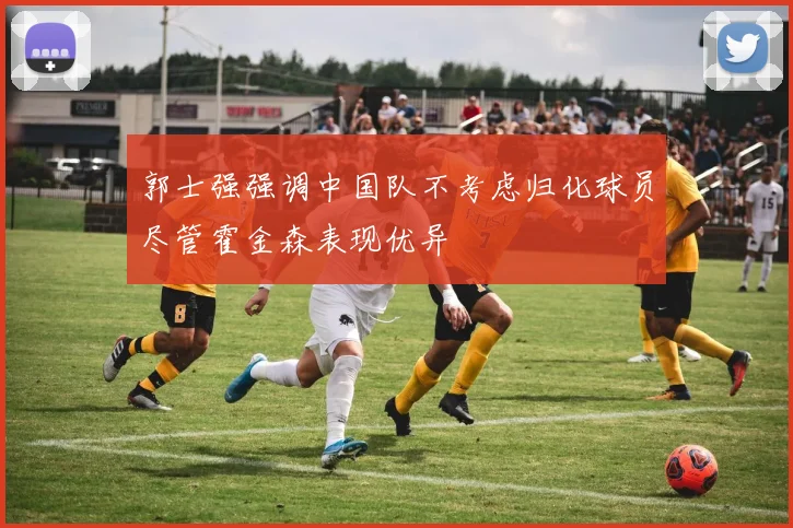 郭士强强调中国队不考虑归化球员尽管霍金森表现优异