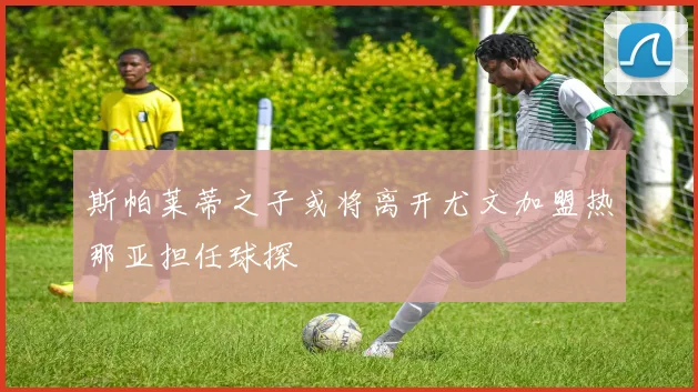 斯帕莱蒂之子或将离开尤文加盟热那亚担任球探