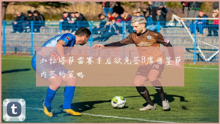 加拉塔萨雷赛季后欲免签B席借鉴萨内签约策略