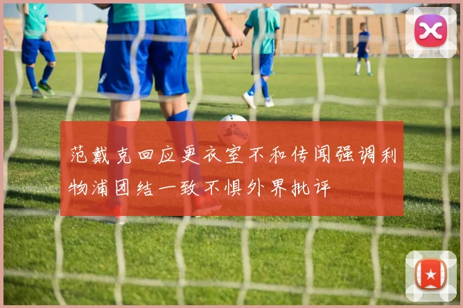 范戴克回应更衣室不和传闻强调利物浦团结一致不惧外界批评