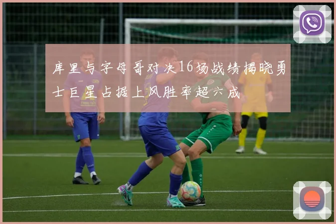 库里与字母哥对决16场战绩揭晓勇士巨星占据上风胜率超六成