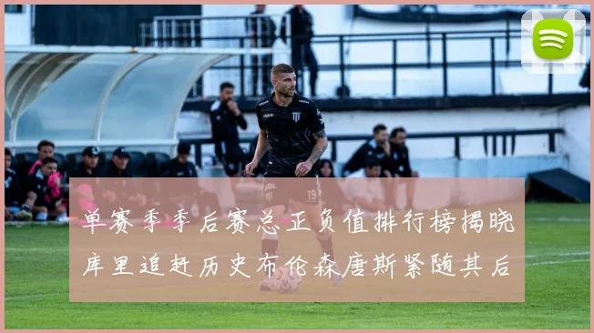 单赛季季后赛总正负值排行榜揭晓库里追赶历史布伦森唐斯紧随其后