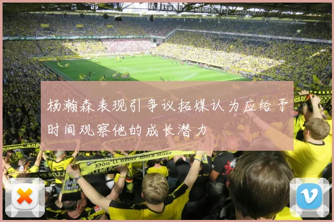 杨瀚森表现引争议拓媒认为应给予时间观察他的成长潜力