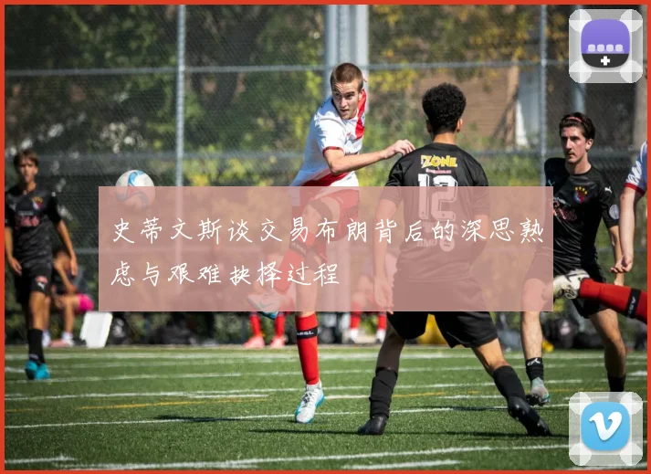 史蒂文斯谈交易布朗背后的深思熟虑与艰难抉择过程