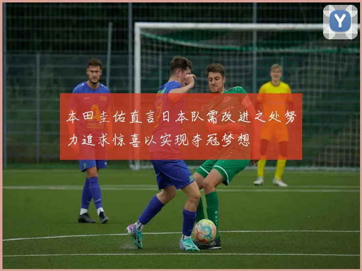 本田圭佑直言日本队需改进之处努力追求惊喜以实现夺冠梦想