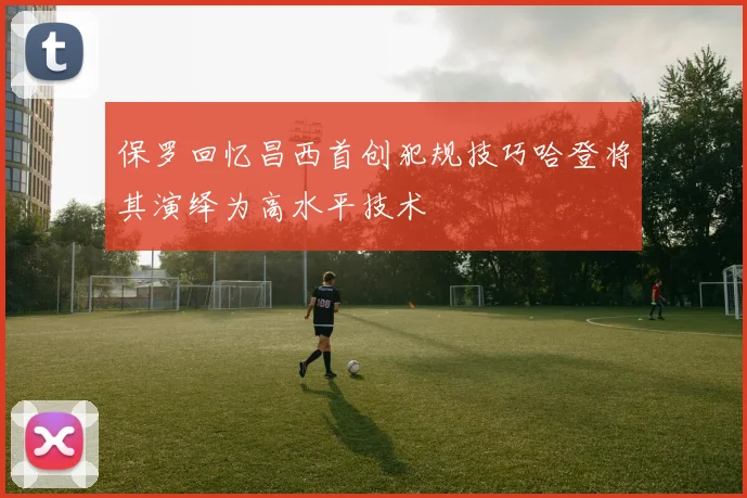 保罗回忆昌西首创犯规技巧哈登将其演绎为高水平技术