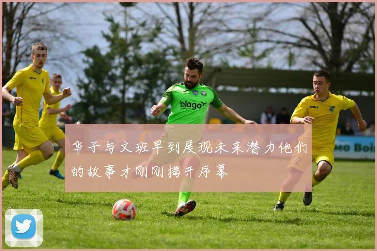 华子与文班早到展现未来潜力他们的故事才刚刚揭开序幕