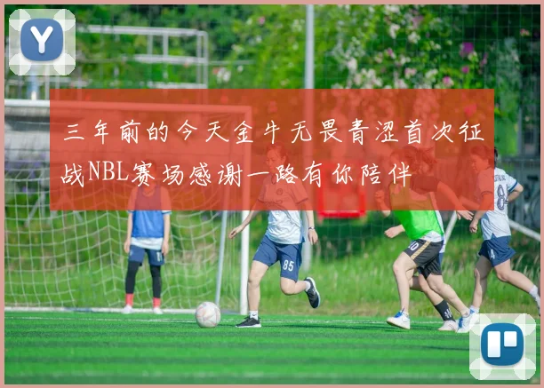 三年前的今天金牛无畏青涩首次征战NBL赛场感谢一路有你陪伴