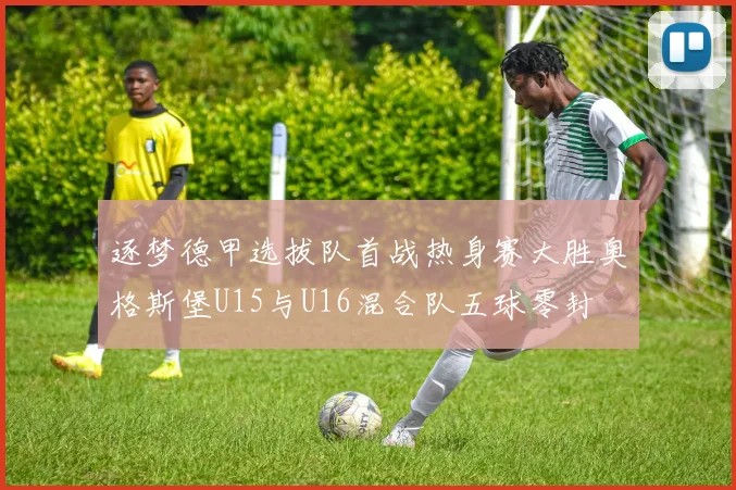 逐梦德甲选拔队首战热身赛大胜奥格斯堡U15与U16混合队五球零封