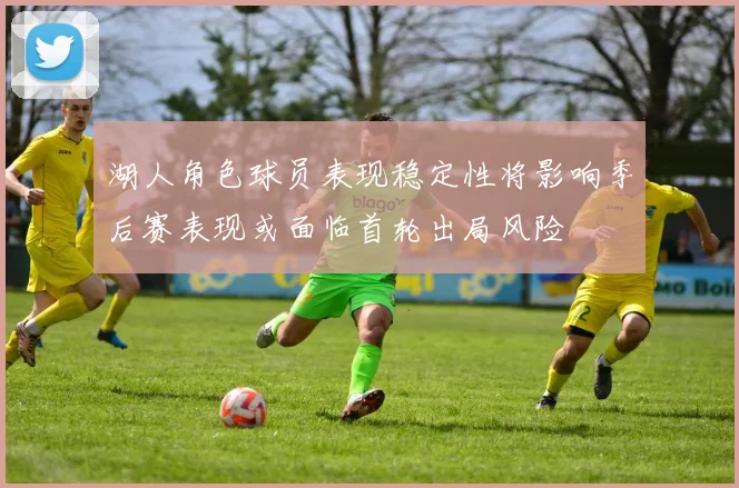 湖人角色球员表现稳定性将影响季后赛表现或面临首轮出局风险