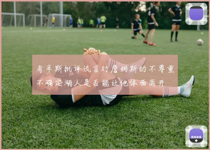考辛斯批评流言对詹姆斯的不尊重不确定湖人是否能让他体面离开