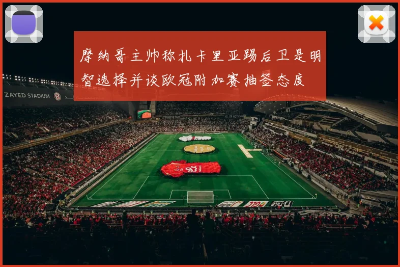 摩纳哥主帅称扎卡里亚踢后卫是明智选择并谈欧冠附加赛抽签态度