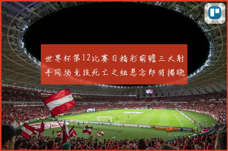 世界杯第12比赛日精彩前瞻三大射手同场竞技死亡之组悬念即将揭晓