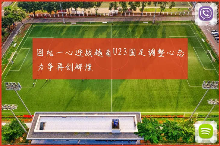 团结一心迎战越南U23国足调整心态力争再创辉煌