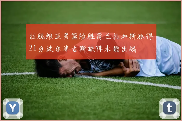 拉脱维亚男篮险胜荷兰扎加斯独得21分波尔津吉斯缺阵未能出战