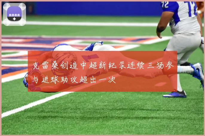 克雷桑创造中超新纪录连续三场参与进球助攻超出一次