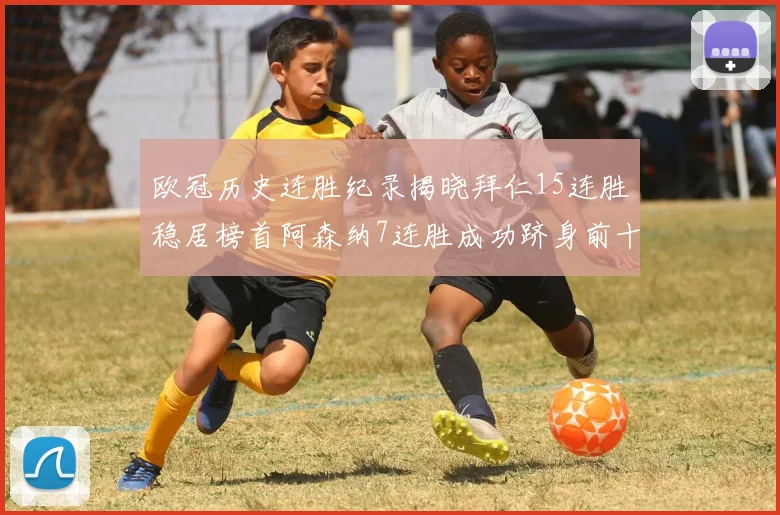 欧冠历史连胜纪录揭晓拜仁15连胜稳居榜首阿森纳7连胜成功跻身前十