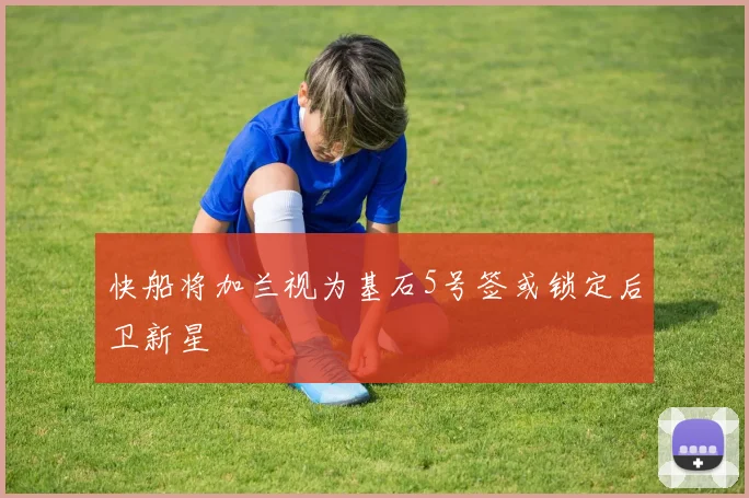 快船将加兰视为基石5号签或锁定后卫新星