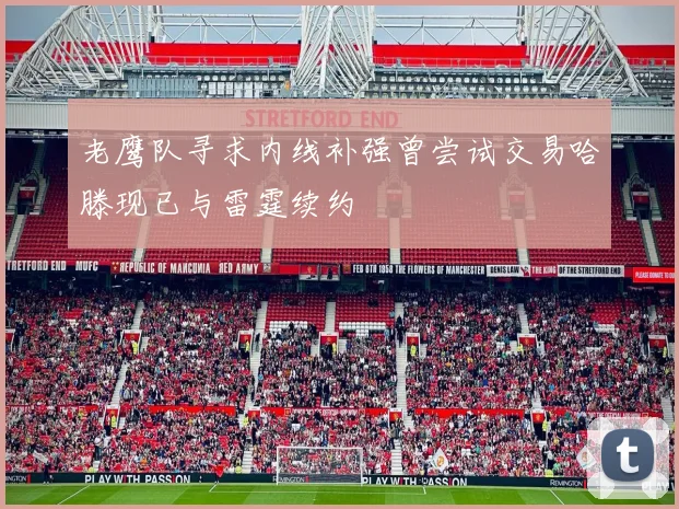 老鹰队寻求内线补强曾尝试交易哈滕现已与雷霆续约