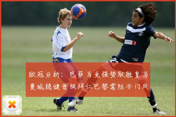 欧冠分析：巴萨马竞强势取胜皇马曼城稳健晋级拜仁巴黎需防冷门风险