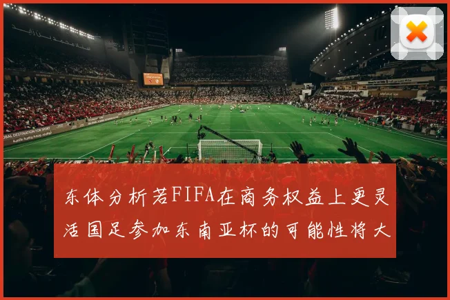 东体分析若FIFA在商务权益上更灵活国足参加东南亚杯的可能性将大增