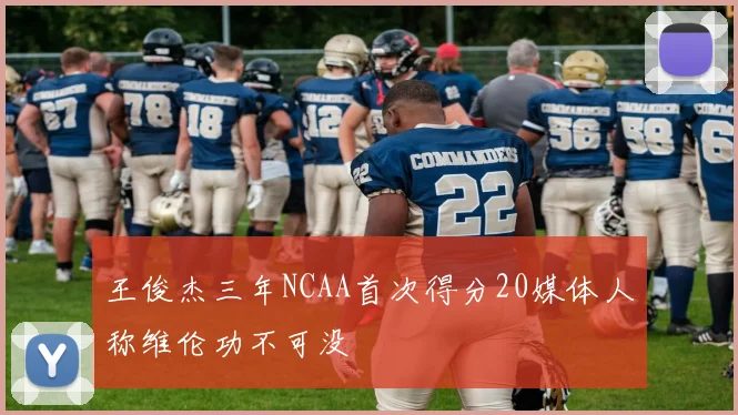 王俊杰三年NCAA首次得分20媒体人称维伦功不可没