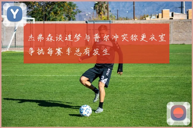 杰弗森谈追梦与普尔冲突称更衣室争执每赛季总有发生