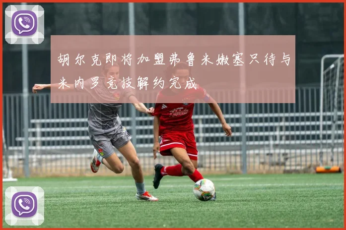 胡尔克即将加盟弗鲁米嫩塞只待与米内罗竞技解约完成