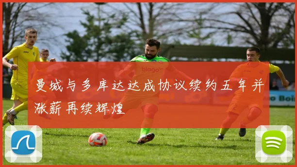 曼城与多库达达成协议续约五年并涨薪再续辉煌