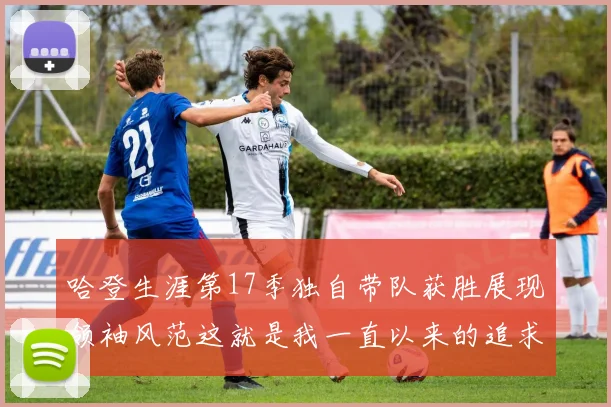 哈登生涯第17季独自带队获胜展现领袖风范这就是我一直以来的追求