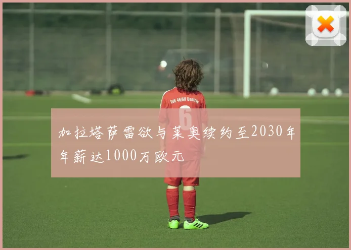 加拉塔萨雷欲与莱奥续约至2030年年薪达1000万欧元