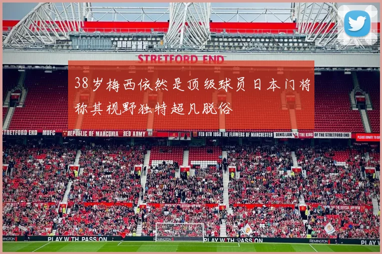 38岁梅西依然是顶级球员日本门将称其视野独特超凡脱俗