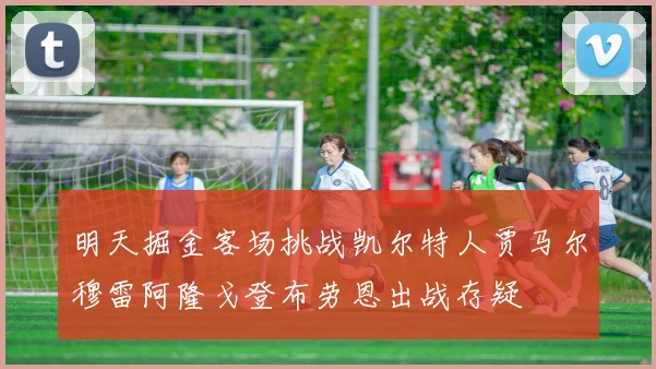 明天掘金客场挑战凯尔特人贾马尔穆雷阿隆戈登布劳恩出战存疑
