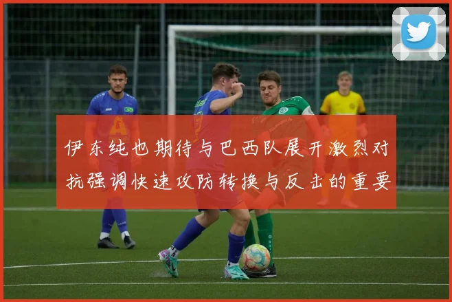 伊东纯也期待与巴西队展开激烈对抗强调快速攻防转换与反击的重要性