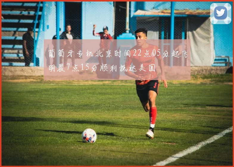 葡萄牙专机北京时间22点05分起飞明晨7点15分顺利抵达美国